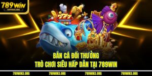 Bắn Cá Đổi Thưởng - Trò Chơi Siêu Hấp Dẫn Tại 789Win