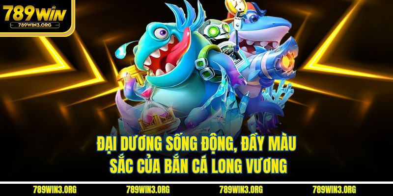 Đại dương sống động, đầy màu sắc của Bắn Cá Long Vương